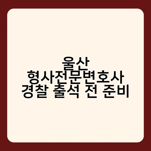 울산 형사전문변호사 경찰 출석 전 준비