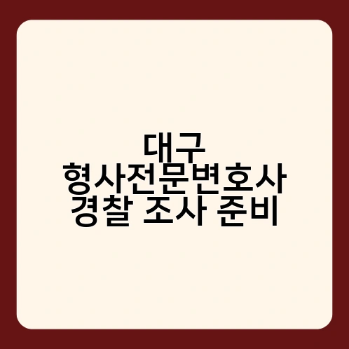 대구 형사전문변호사 경찰 조사 준비