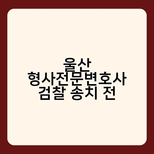 울산 형사전문변호사 검찰 송치 전