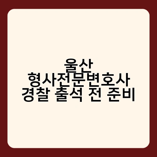 울산 형사전문변호사 경찰 출석 전 준비 1
