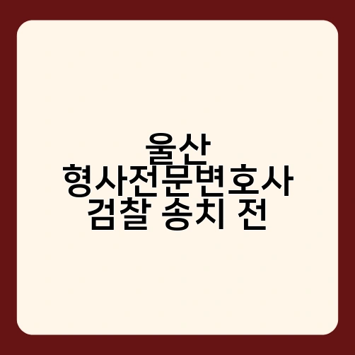 울산 형사전문변호사 검찰 송치 전 2