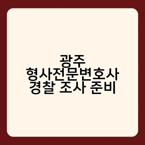광주 형사전문변호사 경찰 조사 준비