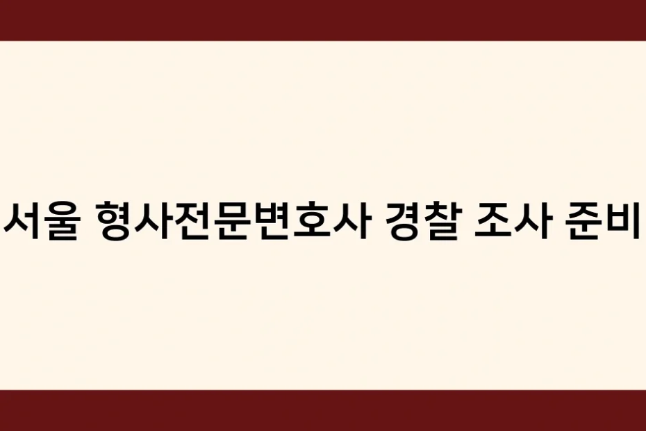 서울 형사전문변호사 경찰 조사 준비 썸네일