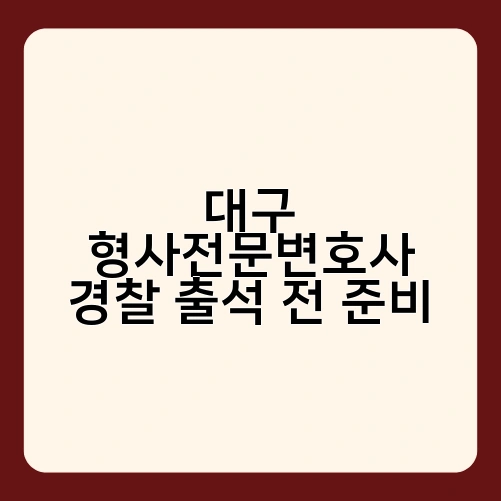대구 형사전문변호사 경찰 출석 전 준비