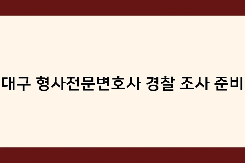 대구 형사전문변호사 경찰 조사 준비 썸네일