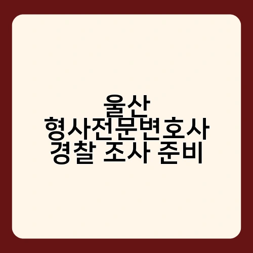 울산 형사전문변호사 경찰 조사 준비