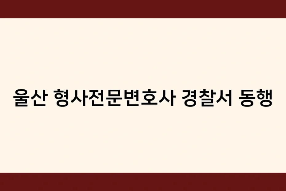 울산 형사전문변호사 경찰서 동행 썸네일
