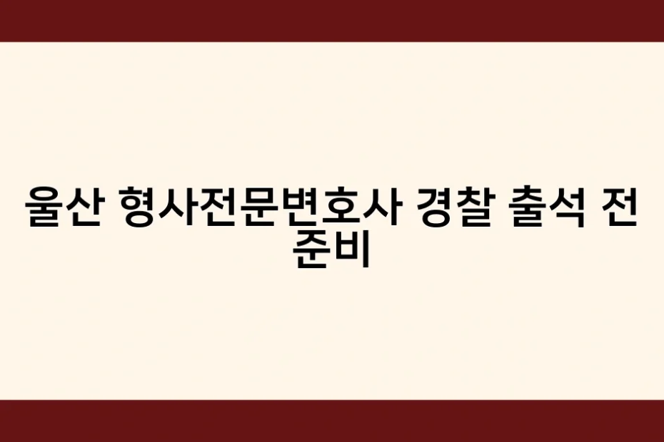 울산 형사전문변호사 경찰 출석 전 준비 썸네일