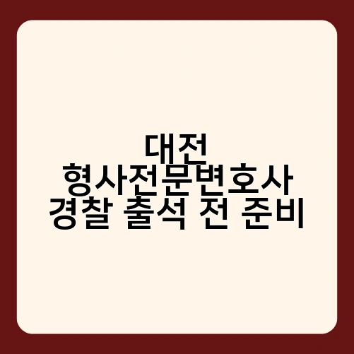 대전 형사전문변호사 경찰 출석 전 준비
