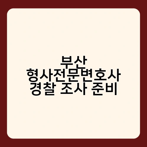 부산 형사전문변호사 경찰 조사 준비