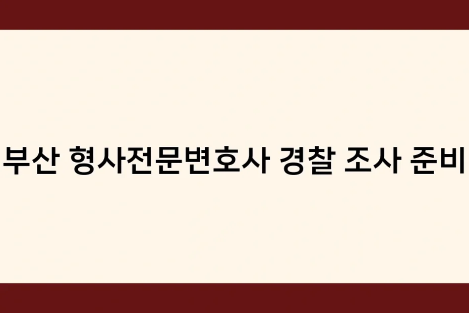 부산 형사전문변호사 경찰 조사 준비 썸네일